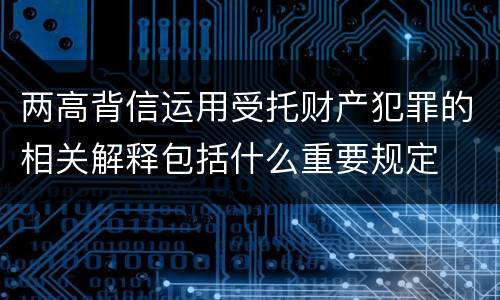 两高背信运用受托财产犯罪的相关解释包括什么重要规定