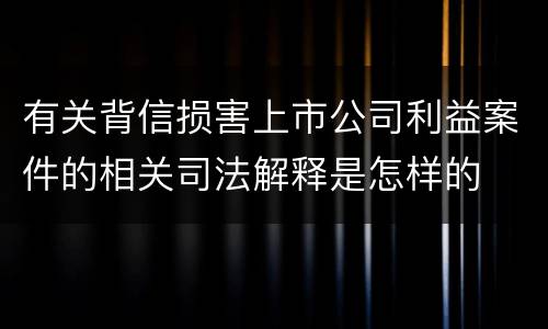 有关背信损害上市公司利益案件的相关司法解释是怎样的