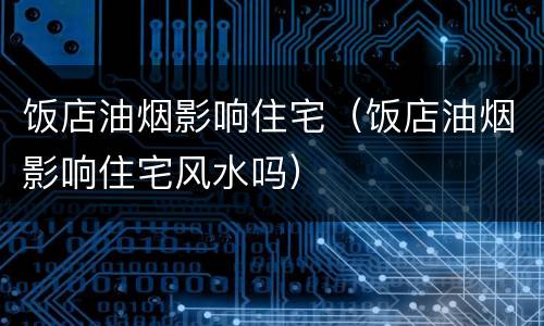 饭店油烟影响住宅（饭店油烟影响住宅风水吗）