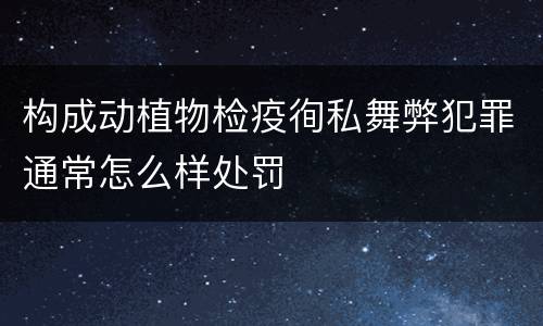 构成动植物检疫徇私舞弊犯罪通常怎么样处罚