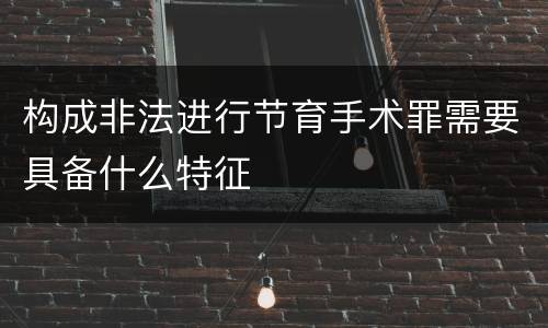 构成非法进行节育手术罪需要具备什么特征