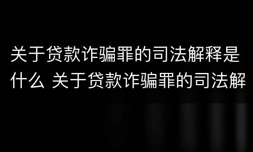 关于贷款诈骗罪的司法解释是什么 关于贷款诈骗罪的司法解释是什么意思