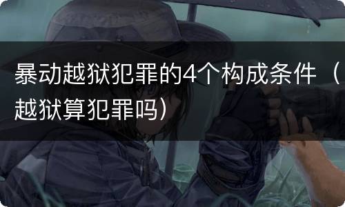 暴动越狱犯罪的4个构成条件（越狱算犯罪吗）