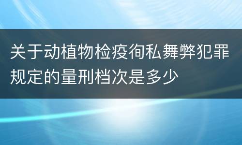 关于动植物检疫徇私舞弊犯罪规定的量刑档次是多少
