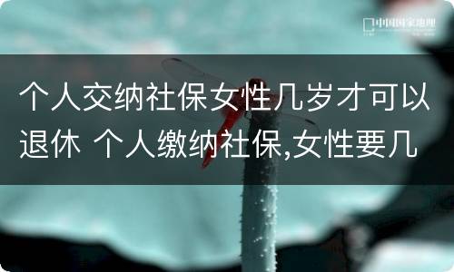 个人交纳社保女性几岁才可以退休 个人缴纳社保,女性要几岁可以退休
