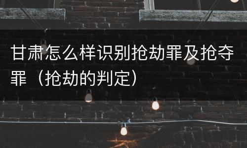 甘肃怎么样识别抢劫罪及抢夺罪（抢劫的判定）