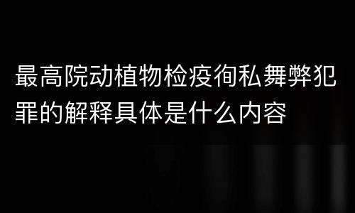 最高院动植物检疫徇私舞弊犯罪的解释具体是什么内容