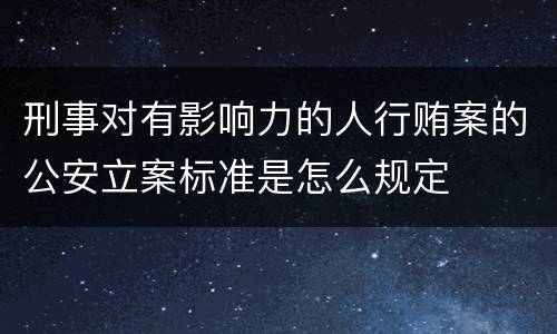 刑事对有影响力的人行贿案的公安立案标准是怎么规定