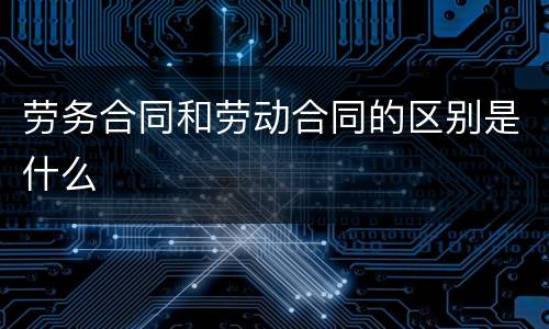 劳务合同和劳动合同的区别是什么