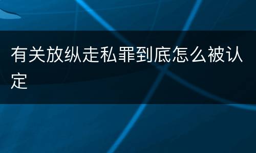 有关放纵走私罪到底怎么被认定