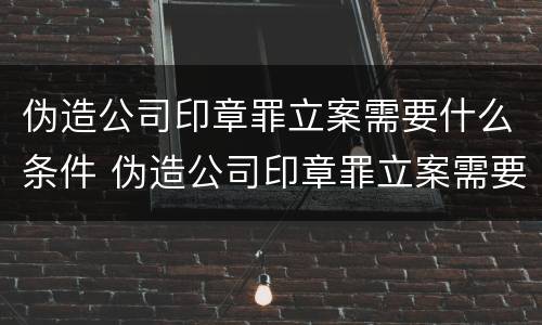 伪造公司印章罪立案需要什么条件 伪造公司印章罪立案需要什么条件和手续