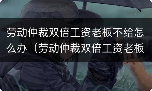 劳动仲裁双倍工资老板不给怎么办（劳动仲裁双倍工资老板不给怎么办呀）