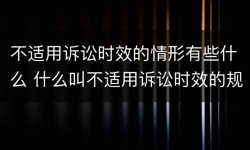 不适用诉讼时效的情形有些什么 什么叫不适用诉讼时效的规定