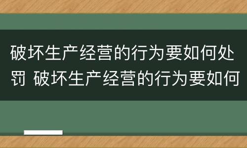 破坏生产经营的行为要如何处罚 破坏生产经营的行为要如何处罚呢