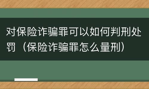对保险诈骗罪可以如何判刑处罚（保险诈骗罪怎么量刑）