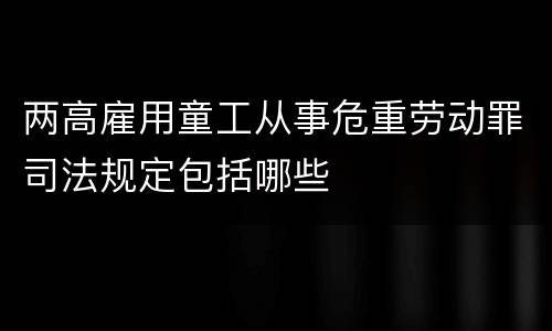 两高雇用童工从事危重劳动罪司法规定包括哪些