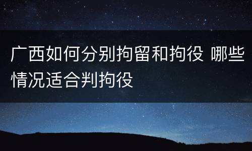 广西如何分别拘留和拘役 哪些情况适合判拘役