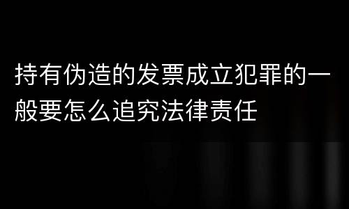 持有伪造的发票成立犯罪的一般要怎么追究法律责任