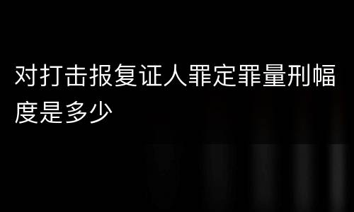 对打击报复证人罪定罪量刑幅度是多少