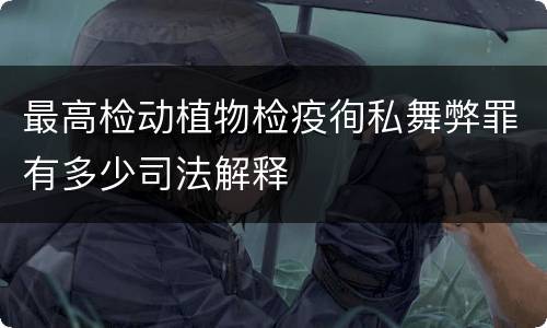 最高检动植物检疫徇私舞弊罪有多少司法解释