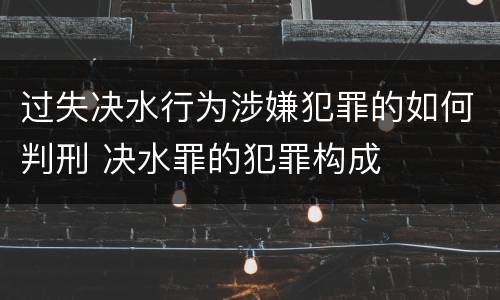 过失决水行为涉嫌犯罪的如何判刑 决水罪的犯罪构成