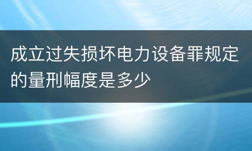 成立过失损坏电力设备罪规定的量刑幅度是多少
