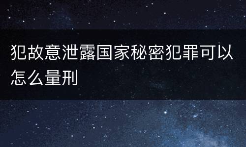 犯故意泄露国家秘密犯罪可以怎么量刑