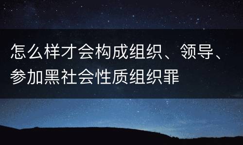 怎么样才会构成组织、领导、参加黑社会性质组织罪