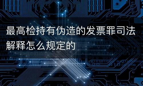 最高检持有伪造的发票罪司法解释怎么规定的