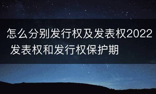 怎么分别发行权及发表权2022 发表权和发行权保护期