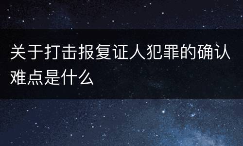 关于打击报复证人犯罪的确认难点是什么