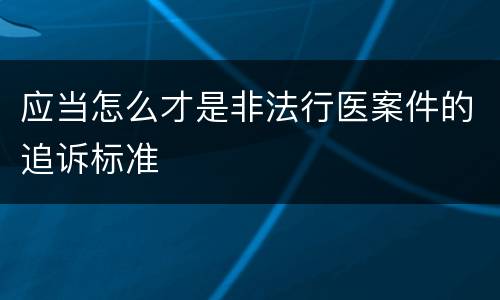 应当怎么才是非法行医案件的追诉标准