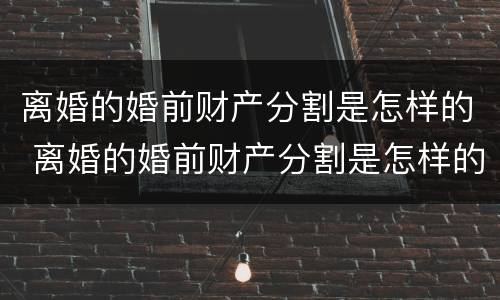 离婚的婚前财产分割是怎样的 离婚的婚前财产分割是怎样的法律规定