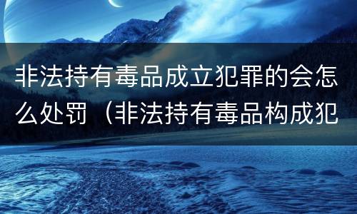 非法持有毒品成立犯罪的会怎么处罚（非法持有毒品构成犯罪吗）
