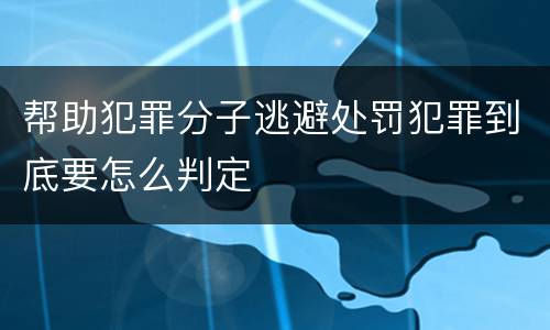 帮助犯罪分子逃避处罚犯罪到底要怎么判定