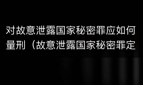 对故意泄露国家秘密罪应如何量刑（故意泄露国家秘密罪定义）