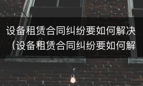 设备租赁合同纠纷要如何解决（设备租赁合同纠纷要如何解决问题）