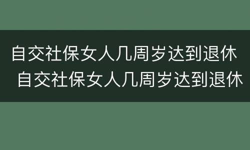 自交社保女人几周岁达到退休 自交社保女人几周岁达到退休条件