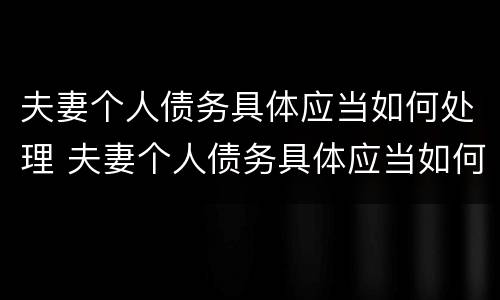 夫妻个人债务具体应当如何处理 夫妻个人债务具体应当如何处理对方