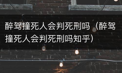 醉驾撞死人会判死刑吗（醉驾撞死人会判死刑吗知乎）