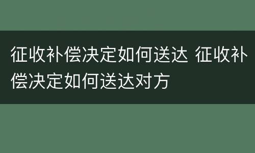 征收补偿决定如何送达 征收补偿决定如何送达对方