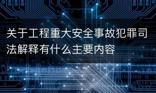关于工程重大安全事故犯罪司法解释有什么主要内容