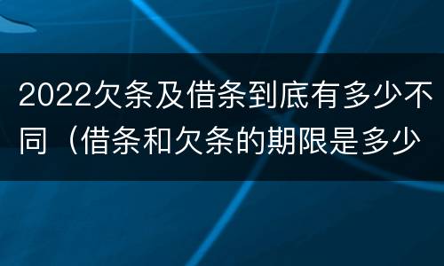 2022欠条及借条到底有多少不同（借条和欠条的期限是多少）