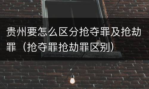 贵州要怎么区分抢夺罪及抢劫罪（抢夺罪抢劫罪区别）