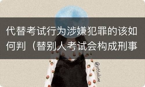 代替考试行为涉嫌犯罪的该如何判（替别人考试会构成刑事犯罪吗）