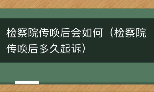 检察院传唤后会如何（检察院传唤后多久起诉）