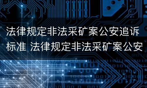 法律规定非法采矿案公安追诉标准 法律规定非法采矿案公安追诉标准最新