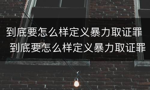 到底要怎么样定义暴力取证罪 到底要怎么样定义暴力取证罪呢