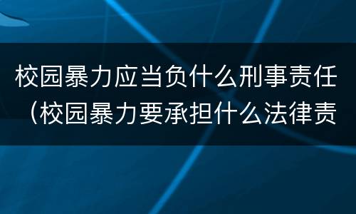 校园暴力应当负什么刑事责任（校园暴力要承担什么法律责任）