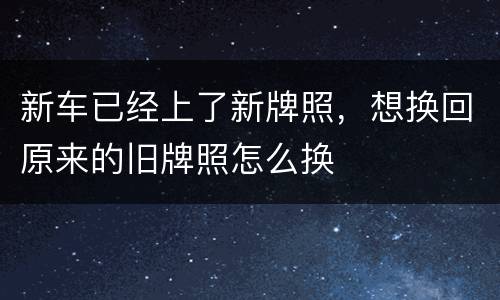 新车已经上了新牌照，想换回原来的旧牌照怎么换